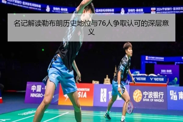 名记解读勒布朗历史地位与76人争取认可的深层意义